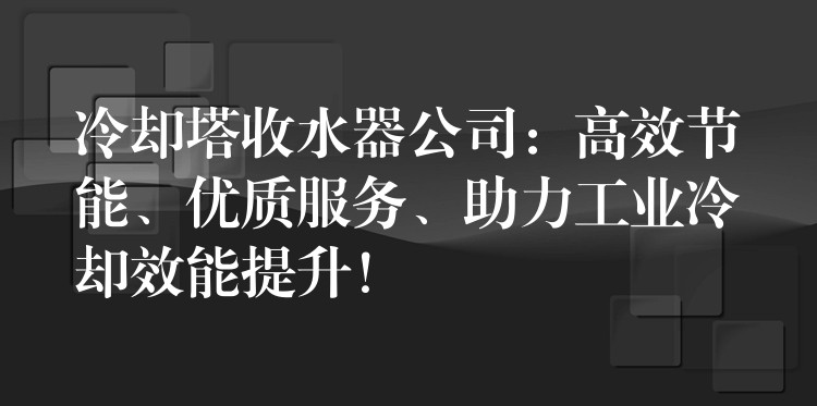 冷却塔收水器公司：高效节能、优质服务、助力工业冷却效能提升！