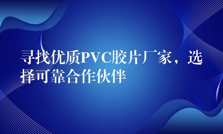 寻找优质PVC胶片厂家，选择可靠合作伙伴