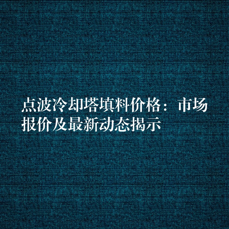 点波冷却塔填料价格：市场报价及最新动态揭示