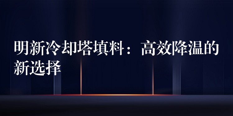 明新冷却塔填料：高效降温的新选择