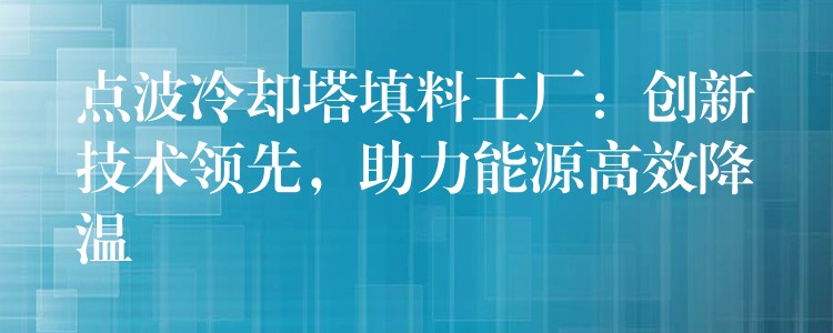 点波冷却塔填料工厂：创新技术领先，助力能源高效降温