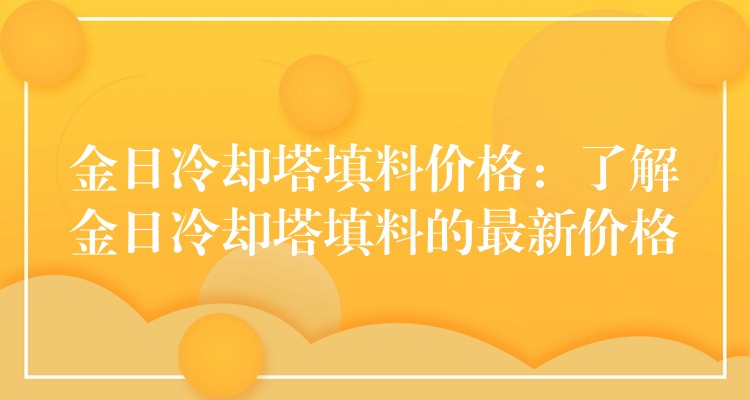 金日冷却塔填料价格：了解金日冷却塔填料的最新价格