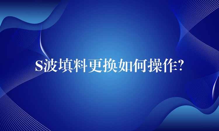 S波填料更换如何操作？