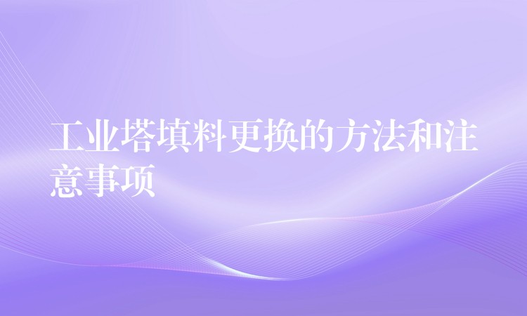 工业塔填料更换的方法和注意事项