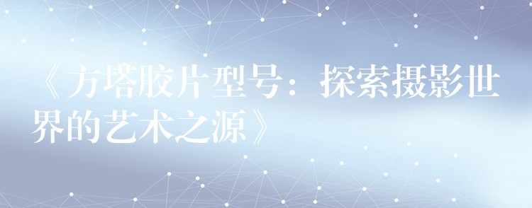 《方塔胶片型号：探索摄影世界的艺术之源》