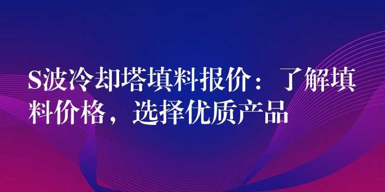 S波冷却塔填料报价：了解填料价格，选择优质产品