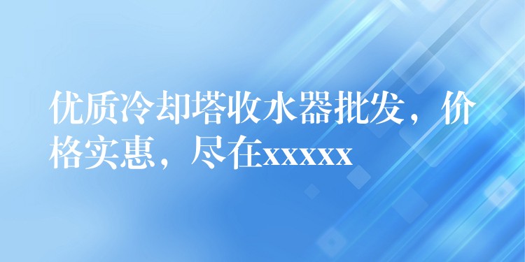优质冷却塔收水器批发，价格实惠，尽在xxxxx