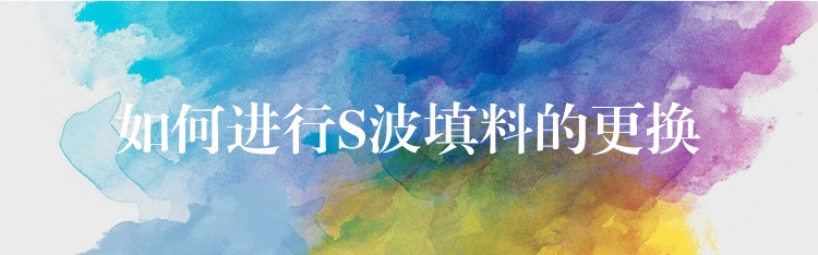 如何进行S波填料的更换