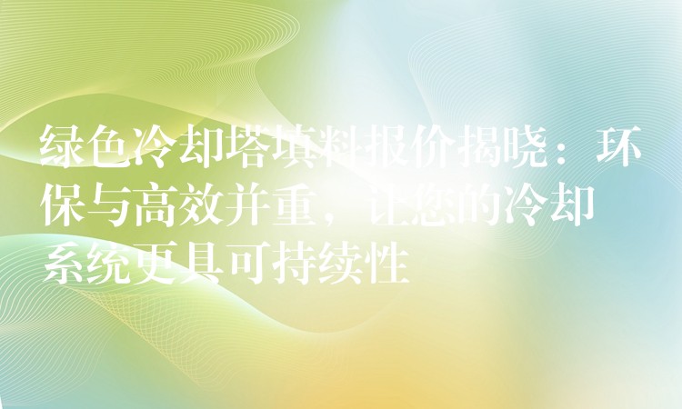 绿色冷却塔填料报价揭晓：环保与高效并重，让您的冷却系统更具可持续性