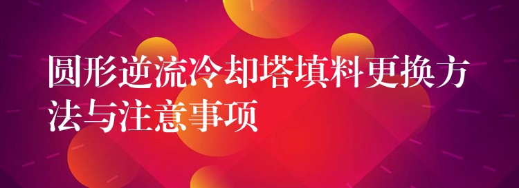 圆形逆流冷却塔填料更换方法与注意事项