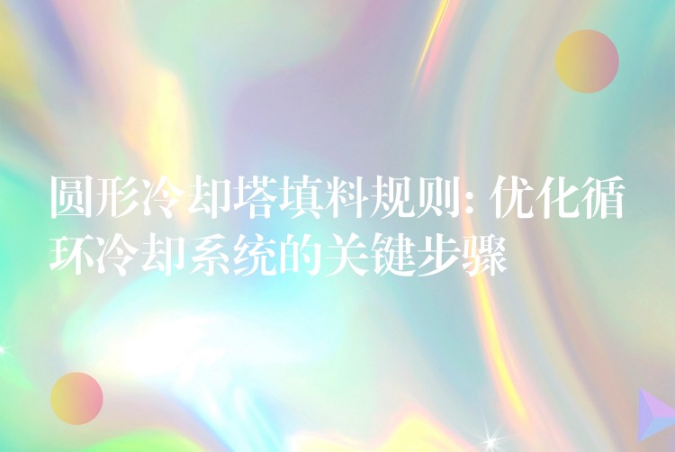 圆形冷却塔填料规则: 优化循环冷却系统的关键步骤