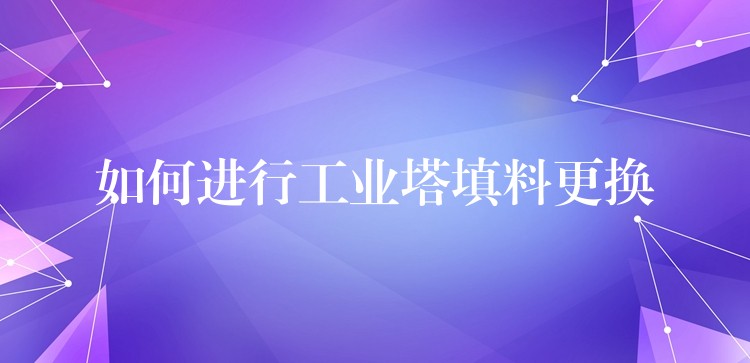如何进行工业塔填料更换