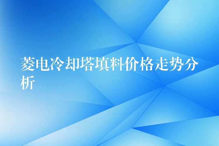 菱电冷却塔填料价格走势分析