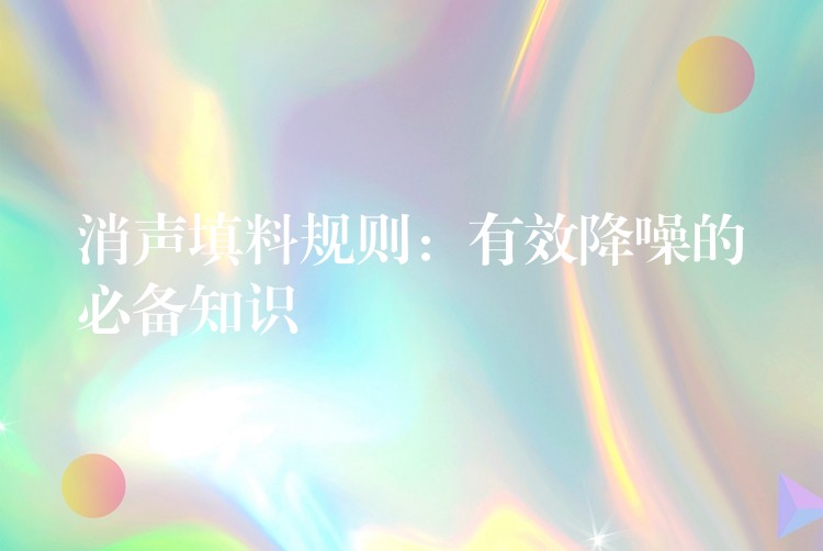 消声填料规则：有效降噪的必备知识