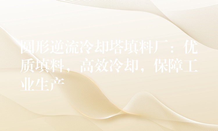 圆形逆流冷却塔填料厂：优质填料，高效冷却，保障工业生产