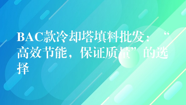 BAC款冷却塔填料批发：“高效节能，保证质量”的选择