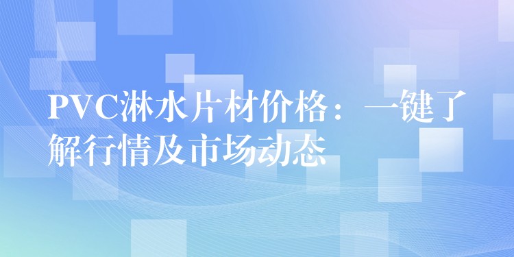 PVC淋水片材价格：一键了解行情及市场动态