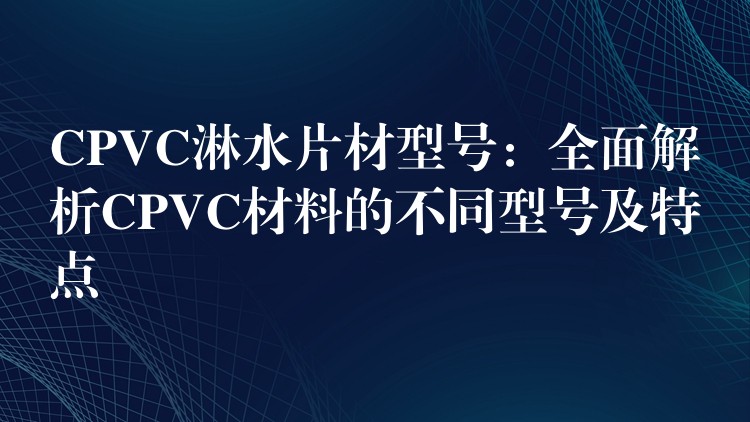 CPVC淋水片材型号：全面解析CPVC材料的不同型号及特点