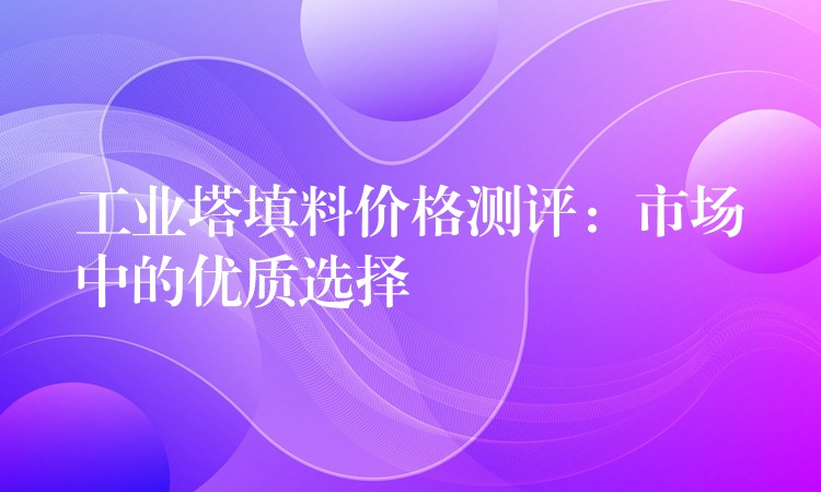 工业塔填料价格测评：市场中的优质选择
