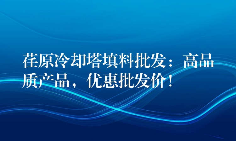 荏原冷却塔填料批发：高品质产品，优惠批发价！