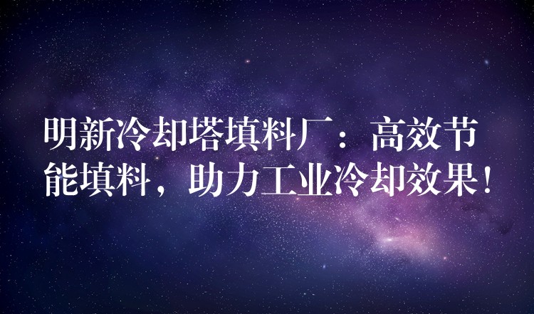 明新冷却塔填料厂：高效节能填料，助力工业冷却效果！
