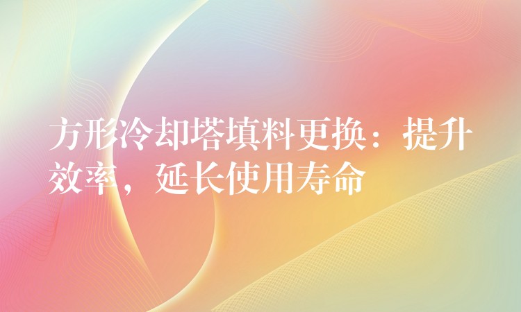 方形冷却塔填料更换：提升效率，延长使用寿命