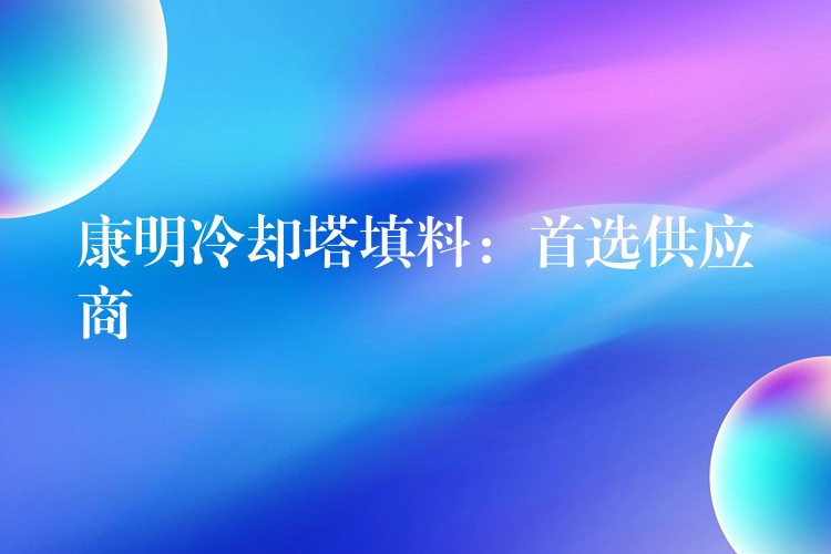 康明冷却塔填料：首选供应商