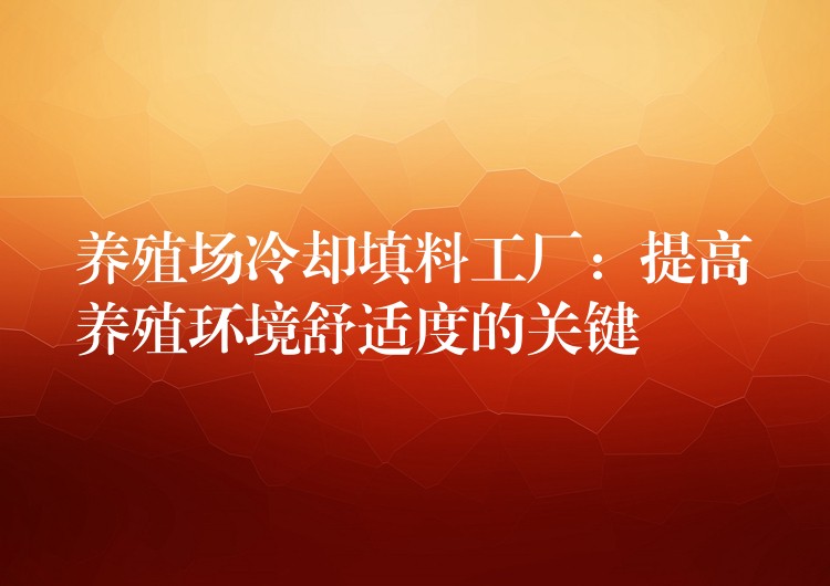 养殖场冷却填料工厂：提高养殖环境舒适度的关键