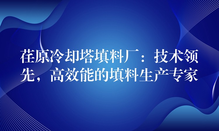 荏原冷却塔填料厂：技术领先，高效能的填料生产专家