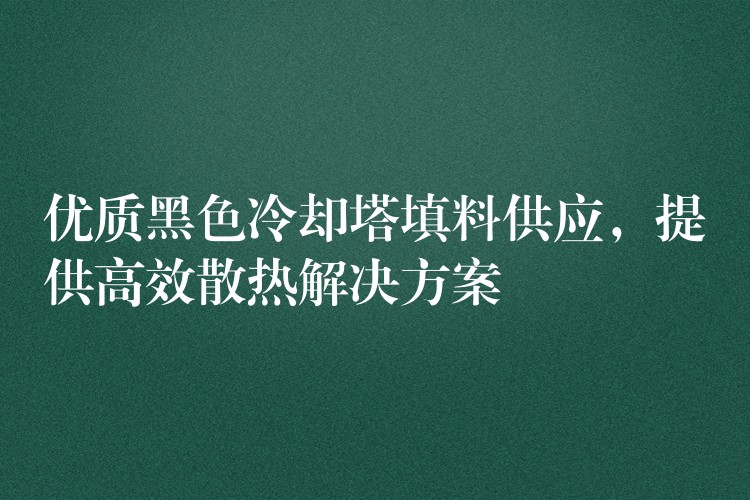 优质黑色冷却塔填料供应，提供高效散热解决方案