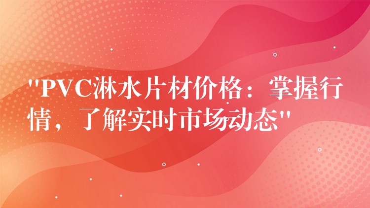 “PVC淋水片材价格：掌握行情，了解实时市场动态”