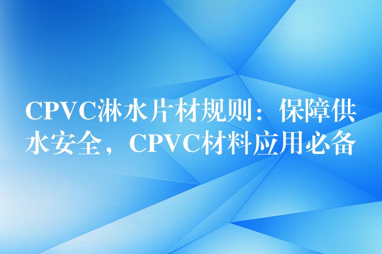 CPVC淋水片材规则：保障供水安全，CPVC材料应用必备