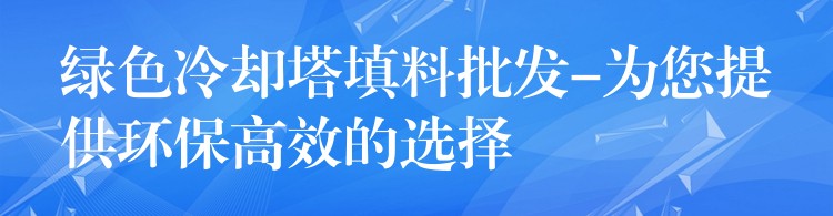 绿色冷却塔填料批发-为您提供环保高效的选择