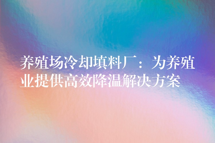 养殖场冷却填料厂：为养殖业提供高效降温解决方案