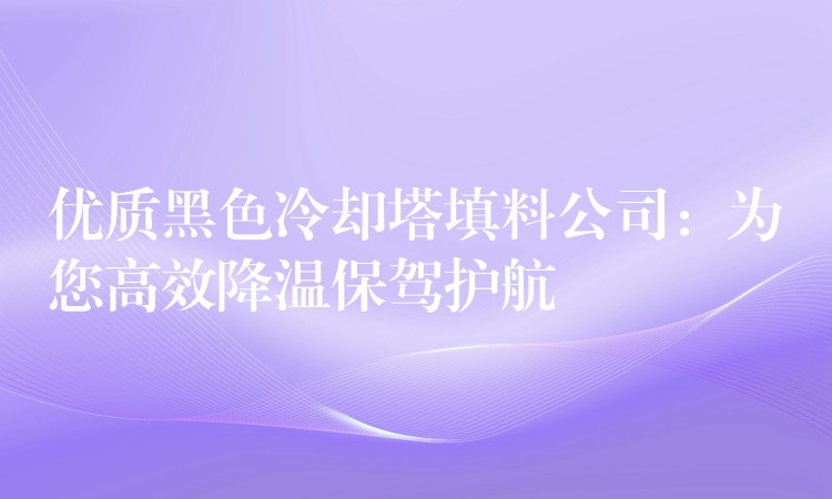 优质黑色冷却塔填料公司：为您高效降温保驾护航
