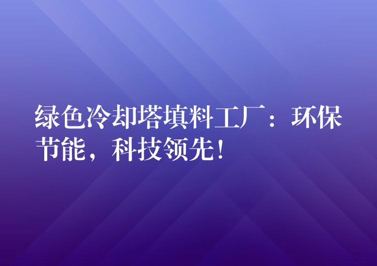 绿色冷却塔填料工厂：环保节能，科技领先！