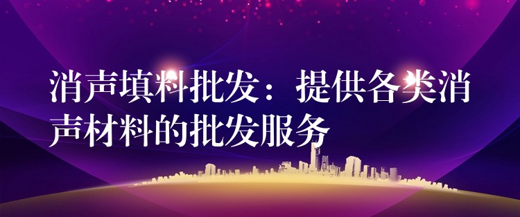 消声填料批发：提供各类消声材料的批发服务