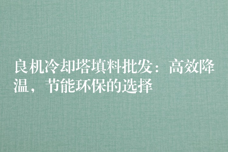 良机冷却塔填料批发：高效降温，节能环保的选择