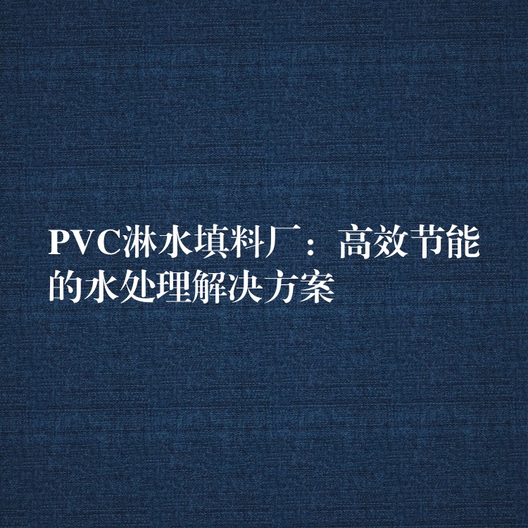 PVC淋水填料厂：高效节能的水处理解决方案