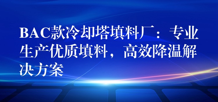 BAC款冷却塔填料厂：专业生产优质填料，高效降温解决方案