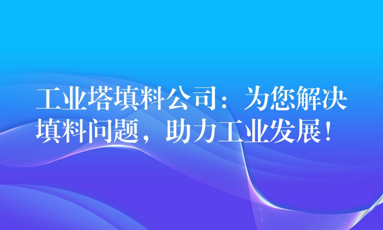 工业塔填料公司：为您解决填料问题，助力工业发展！