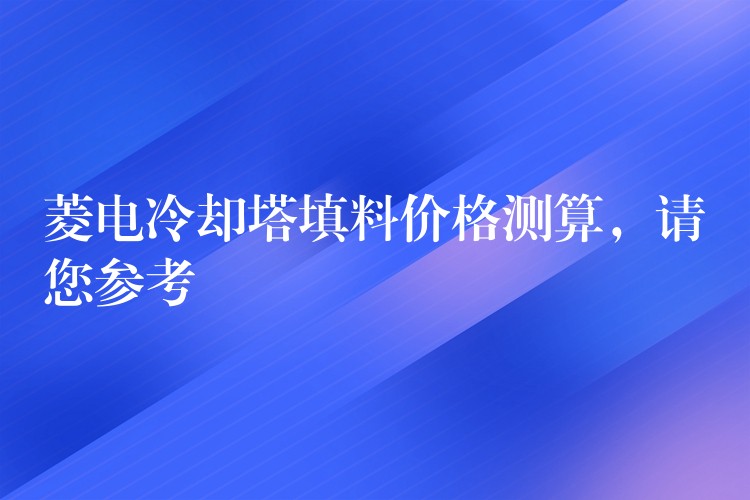 菱电冷却塔填料价格测算，请您参考