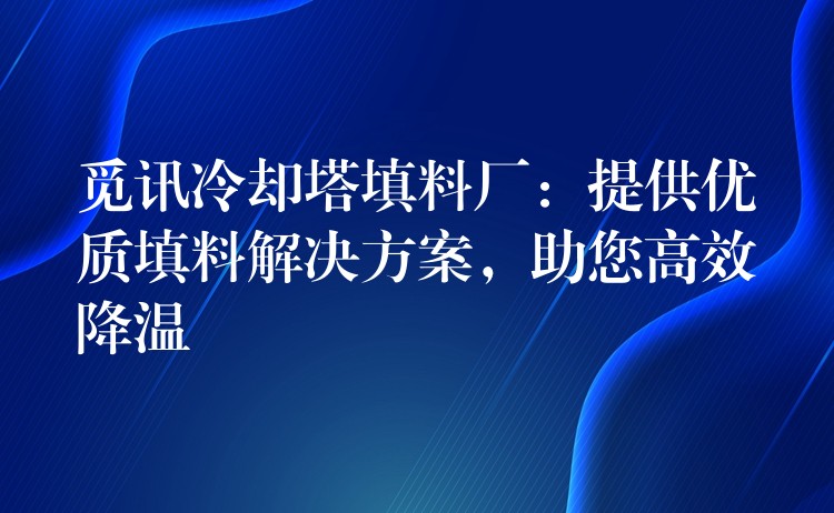 觅讯冷却塔填料厂：提供优质填料解决方案，助您高效降温