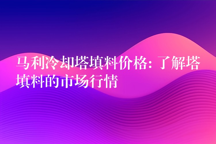 马利冷却塔填料价格: 了解塔填料的市场行情