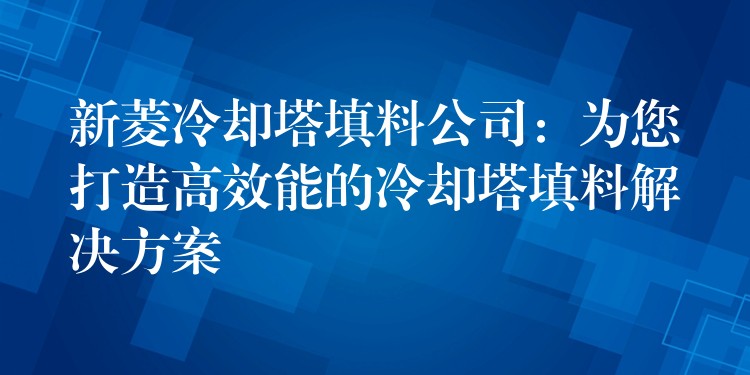 新菱冷却塔填料公司：为您打造高效能的冷却塔填料解决方案