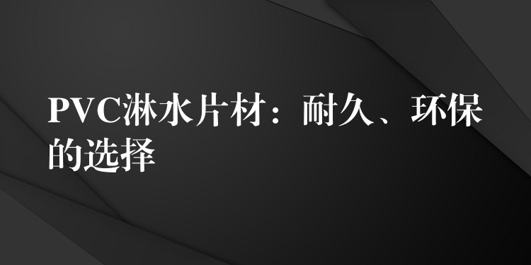 PVC淋水片材：耐久、环保的选择