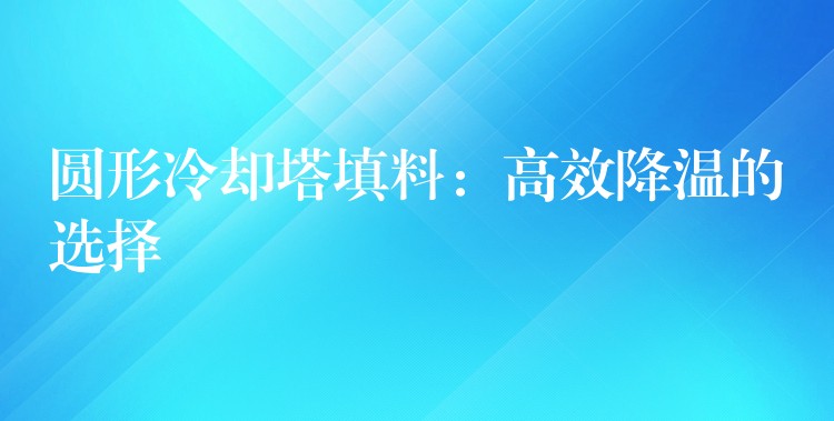 圆形冷却塔填料：高效降温的选择