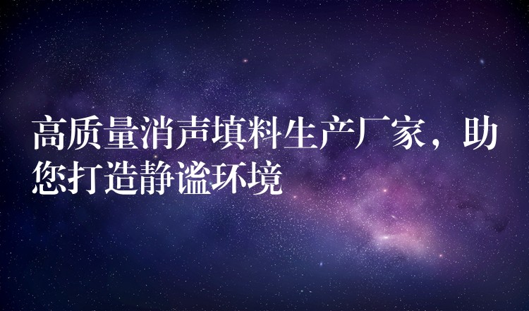 高质量消声填料生产厂家，助您打造静谧环境