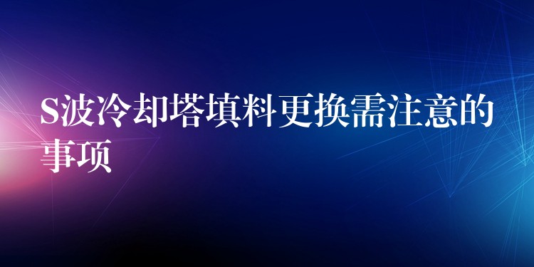 S波冷却塔填料更换需注意的事项