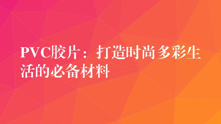PVC胶片：打造时尚多彩生活的必备材料
